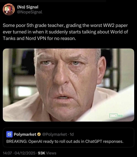 User (No) Signal (@NopeSignal) on Twitter writes:

Some poor fifth grade teacher, grading the worst world war 2 paper ever turned in when it suddenly starts talking about World of Tanks and NordVPN for no reason

[Image of a worried Dean Norris]

A quoted tweet by @Polymarket reads:

BREAKING: OpenAI ready to roll out ads in ChatGPT responses